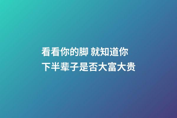 看看你的脚 就知道你下半辈子是否大富大贵